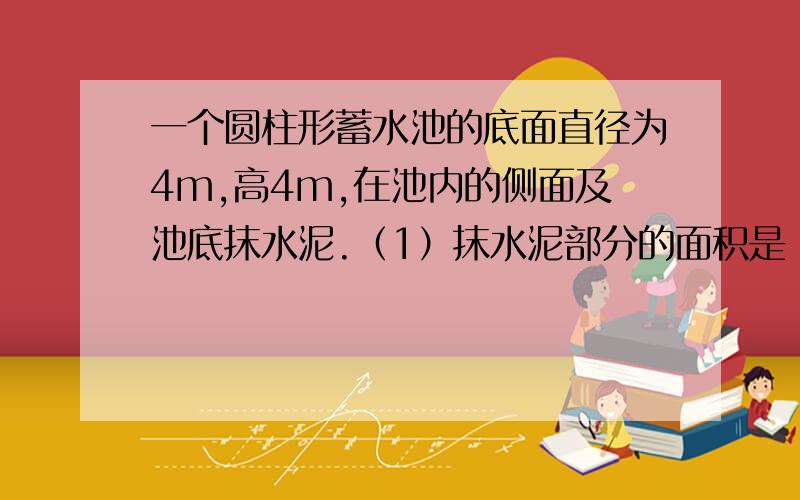 一个圆柱形蓄水池的底面直径为4m,高4m,在池内的侧面及池底抹水泥.（1）抹水泥部分的面积是