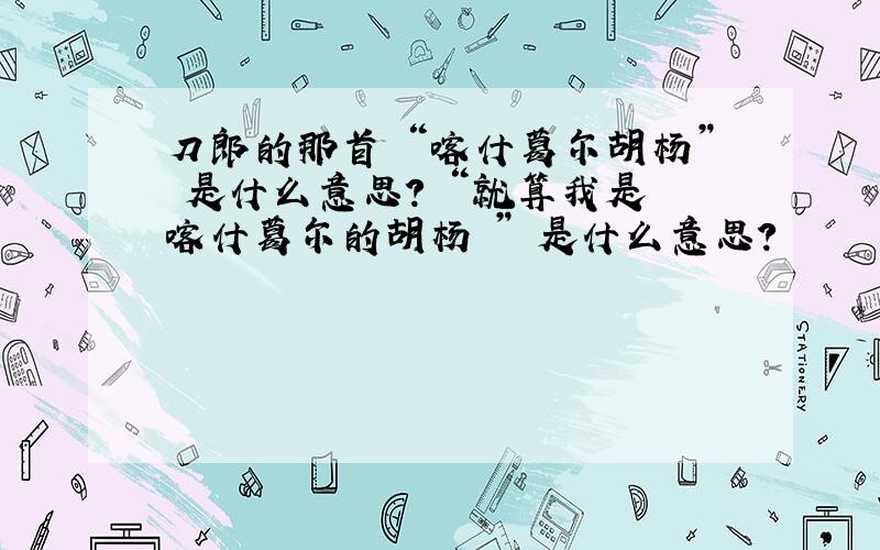 刀郎的那首 “喀什葛尔胡杨” 是什么意思? “就算我是 喀什葛尔的胡杨 ” 是什么意思?