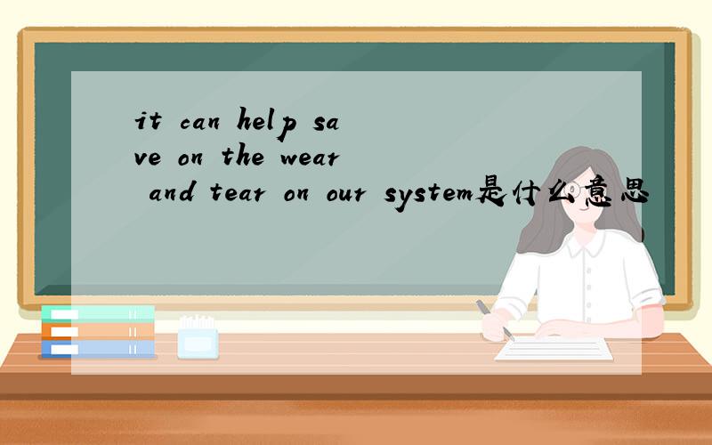 it can help save on the wear and tear on our system是什么意思