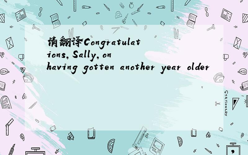 请翻译Congratulations,Sally,on having gotten another year older