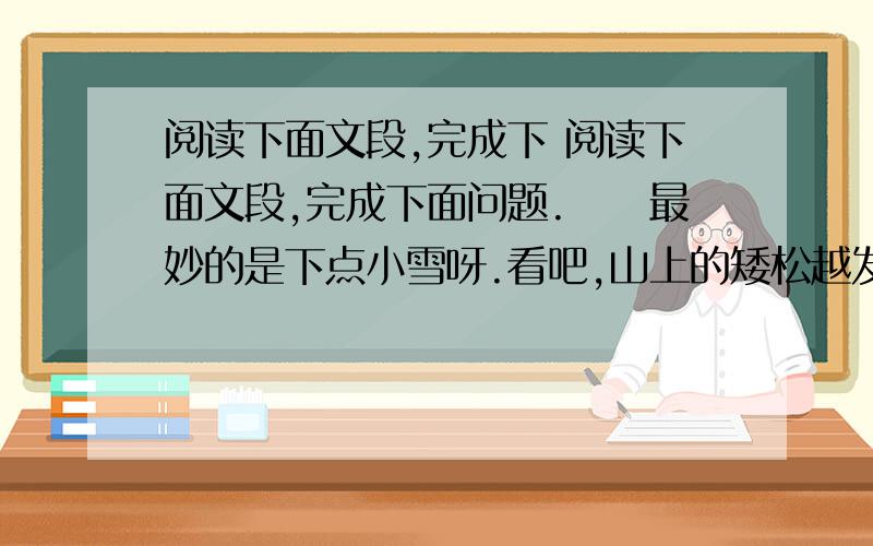 阅读下面文段,完成下 阅读下面文段,完成下面问题.　　最妙的是下点小雪呀.看吧,山上的矮松越发的青黑,树尖上顶着一髻儿白