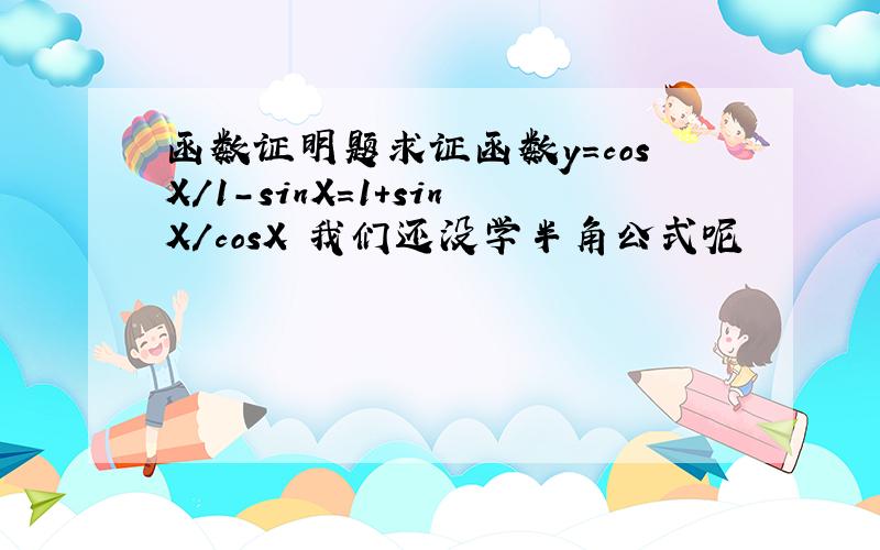 函数证明题求证函数y=cosX/1-sinX=1+sinX/cosX 我们还没学半角公式呢