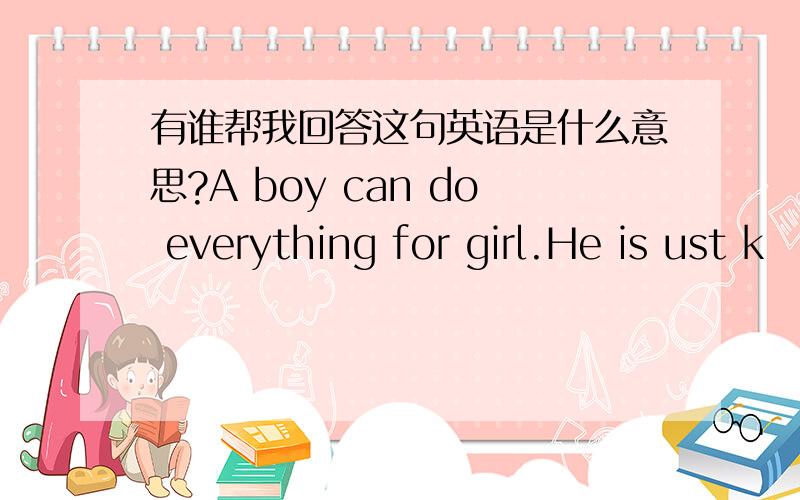 有谁帮我回答这句英语是什么意思?A boy can do everything for girl.He is ust k