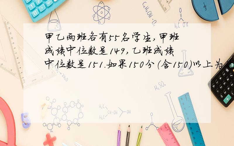 甲乙两班各有55名学生,甲班成绩中位数是149,乙班成绩中位数是151.如果150分（含150）以上为优秀,