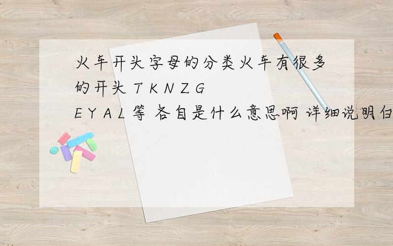 火车开头字母的分类火车有很多的开头 T K N Z G E Y A L 等 各自是什么意思啊 详细说明白各种的意思 要详