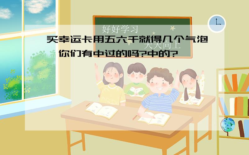 买幸运卡用五六千就得几个气泡,你们有中过的吗?中的?