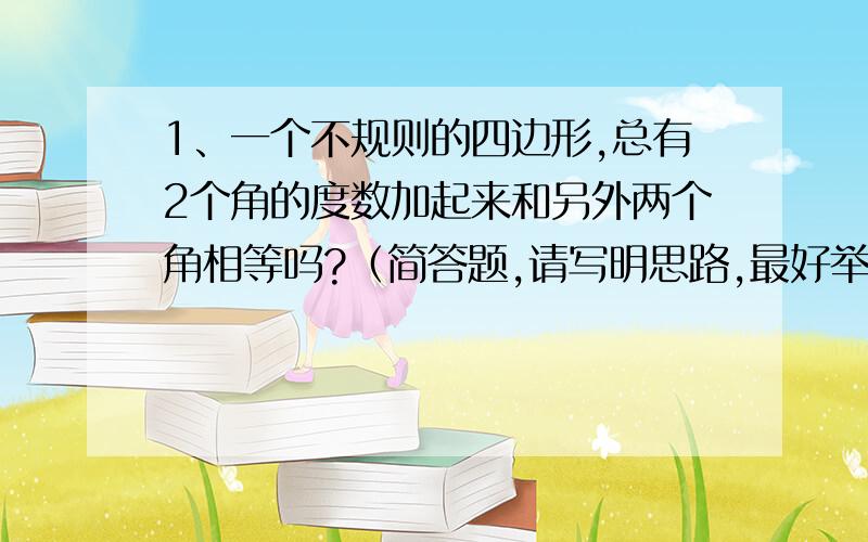 1、一个不规则的四边形,总有2个角的度数加起来和另外两个角相等吗?（简答题,请写明思路,最好举个例子）