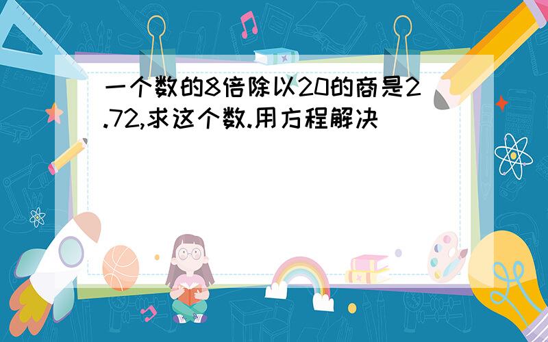 一个数的8倍除以20的商是2.72,求这个数.用方程解决