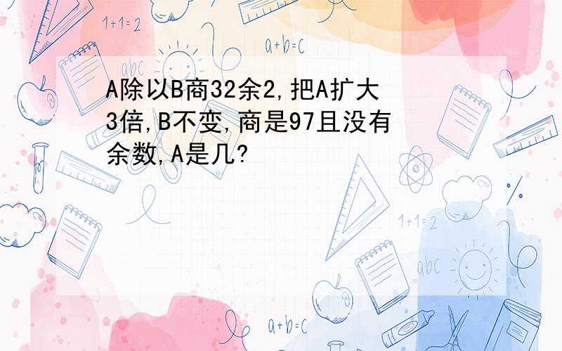 A除以B商32余2,把A扩大3倍,B不变,商是97且没有余数,A是几?