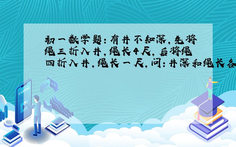 初一数学题：有井不知深,先将绳三折入井,绳长4尺,后将绳四折入井,绳长一尺,问：井深和绳长各多少?要