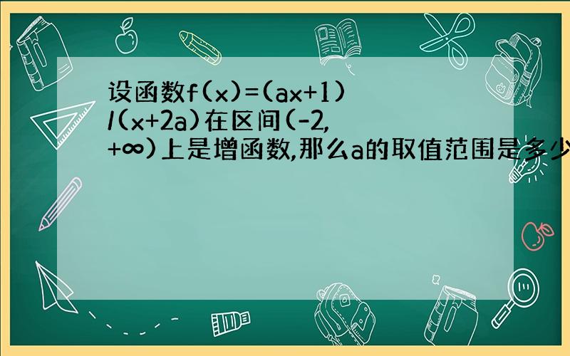 设函数f(x)=(ax+1)/(x+2a)在区间(-2,+∞)上是增函数,那么a的取值范围是多少