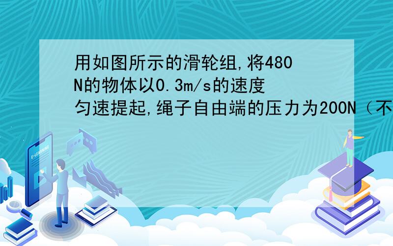 用如图所示的滑轮组,将480N的物体以0.3m/s的速度匀速提起,绳子自由端的压力为200N（不计摩擦和绳重）