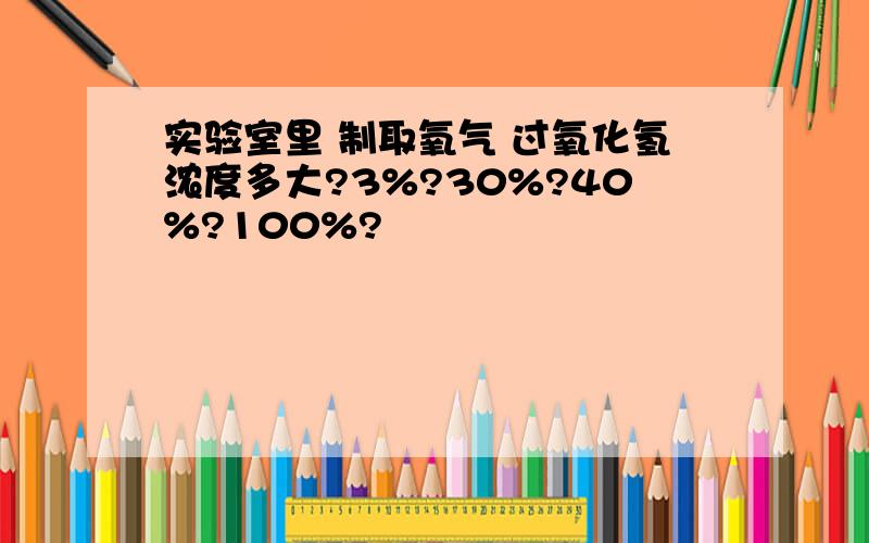 实验室里 制取氧气 过氧化氢浓度多大?3%?30%?40%?100%?