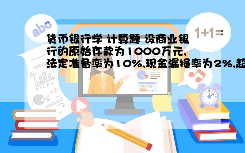 货币银行学 计算题 设商业银行的原始存款为1000万元,法定准备率为10%,现金漏损率为2%,超额准备率为5%,活期存款