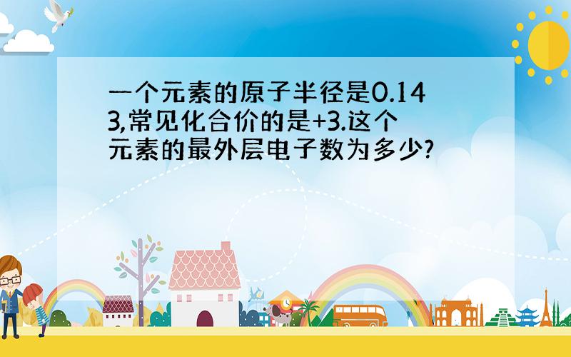 一个元素的原子半径是0.143,常见化合价的是+3.这个元素的最外层电子数为多少?