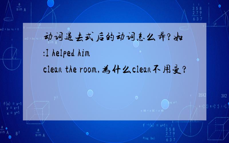 动词过去式后的动词怎么弄?如：I helped him clean the room,为什么clean不用变?