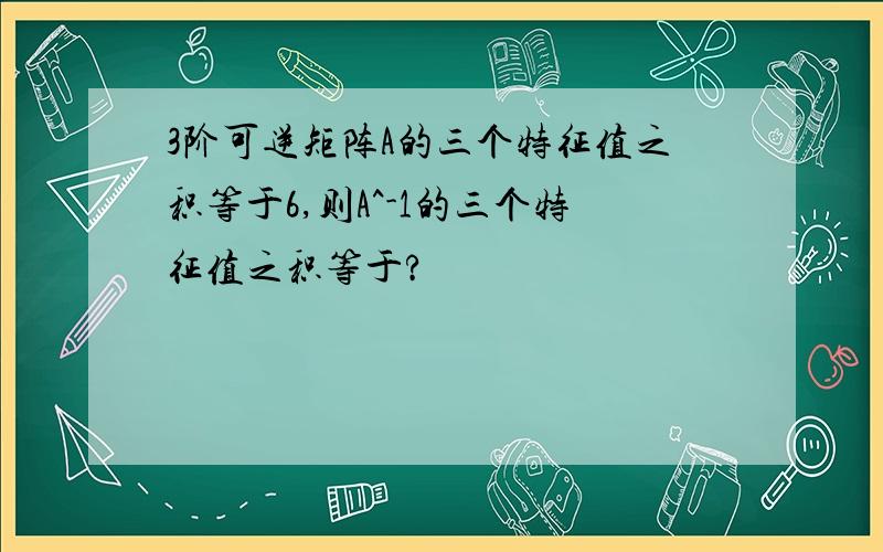 3阶可逆矩阵A的三个特征值之积等于6,则A^-1的三个特征值之积等于?