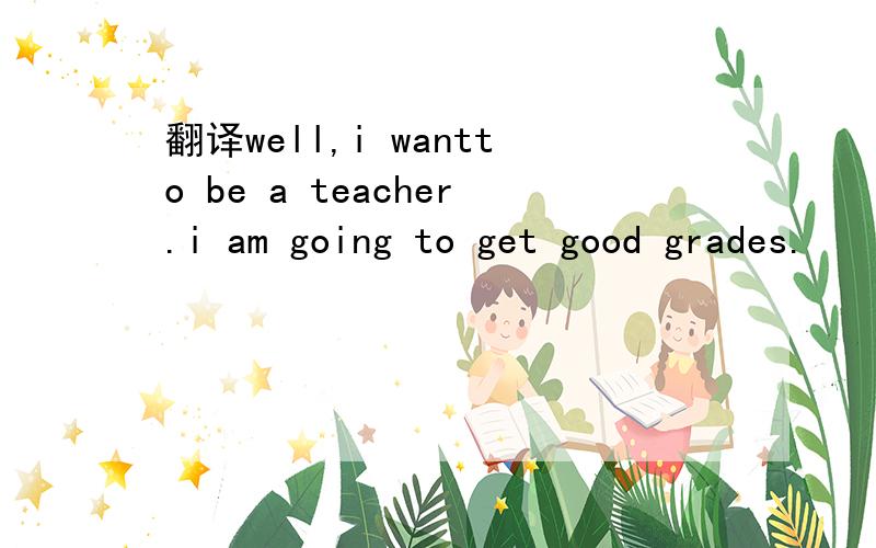 翻译well,i wantto be a teacher.i am going to get good grades.