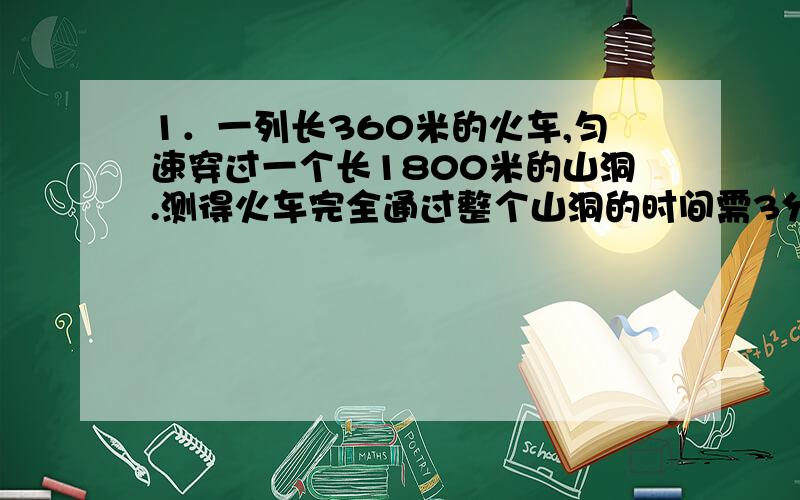 1．一列长360米的火车,匀速穿过一个长1800米的山洞.测得火车完全通过整个山洞的时间需3分45秒,求（1）该火车的速