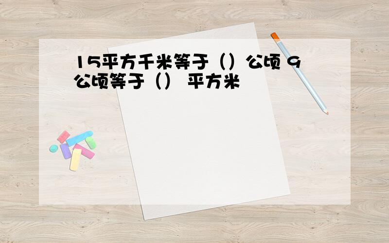 15平方千米等于（）公顷 9公顷等于（） 平方米