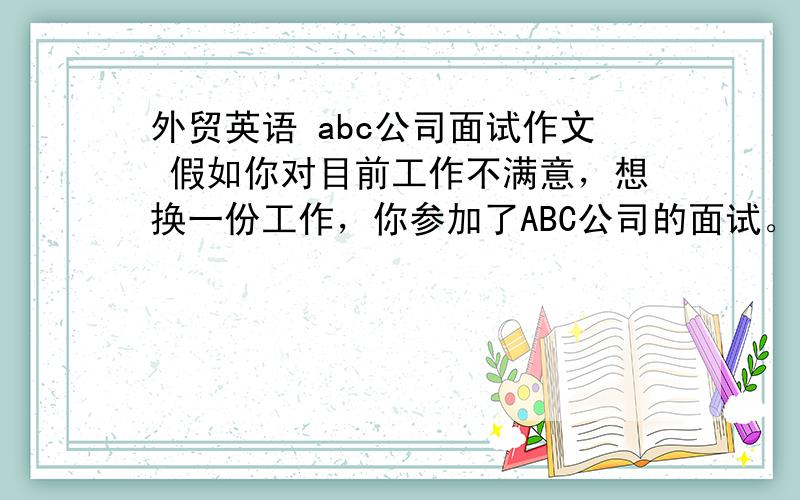 外贸英语 abc公司面试作文 假如你对目前工作不满意，想换一份工作，你参加了ABC公司的面试。面