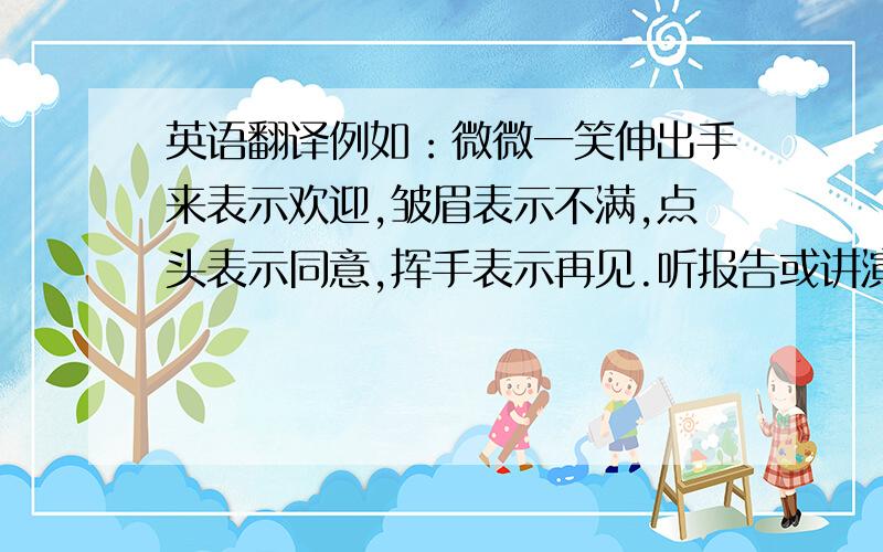 英语翻译例如：微微一笑伸出手来表示欢迎,皱眉表示不满,点头表示同意,挥手表示再见.听报告或讲演时,身子往椅背上一靠,打个