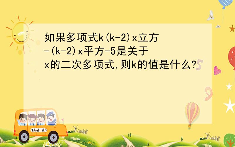 如果多项式k(k-2)x立方-(k-2)x平方-5是关于x的二次多项式,则k的值是什么?