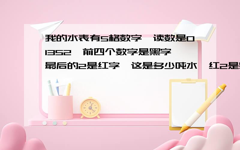 我的水表有5格数字,读数是01352,前四个数字是黑字,最后的2是红字,这是多少吨水,红2是整吨数还是小数,