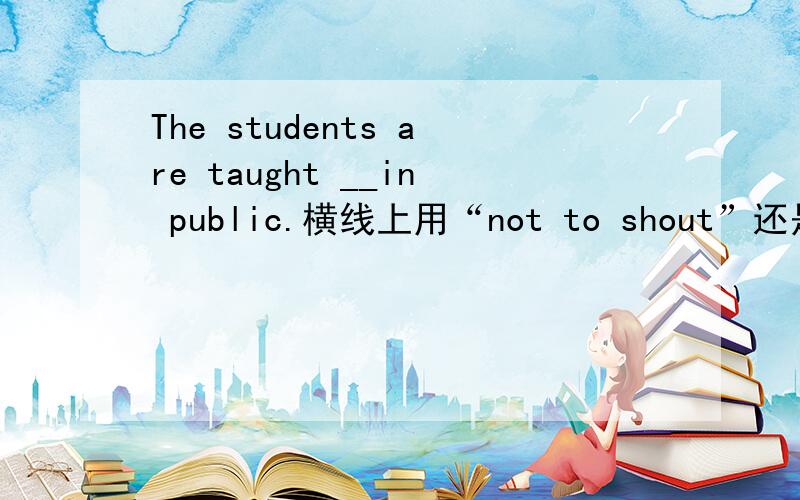 The students are taught __in public.横线上用“not to shout”还是“to