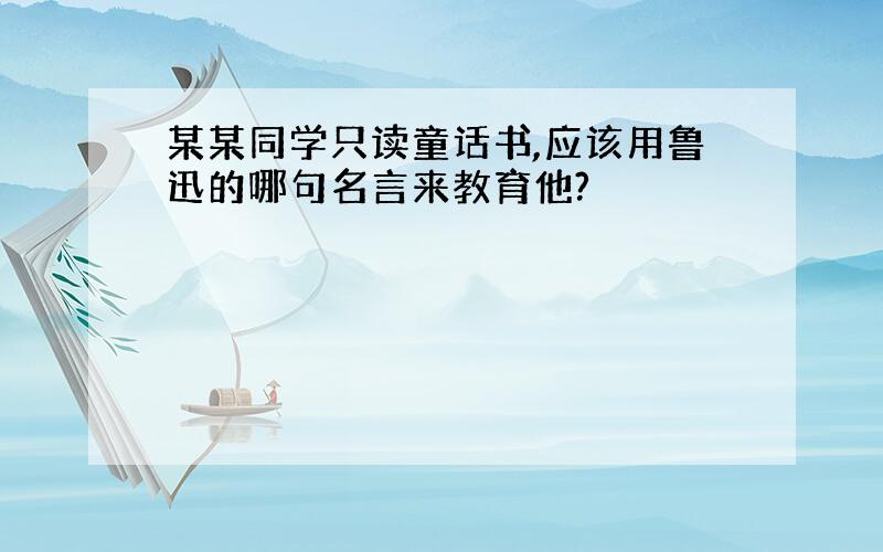 某某同学只读童话书,应该用鲁迅的哪句名言来教育他?