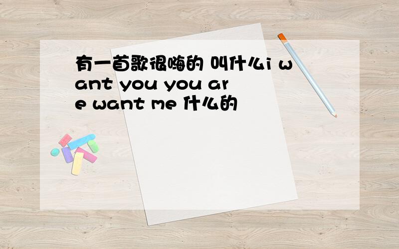 有一首歌很嗨的 叫什么i want you you are want me 什么的