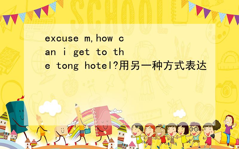 excuse m,how can i get to the tong hotel?用另一种方式表达