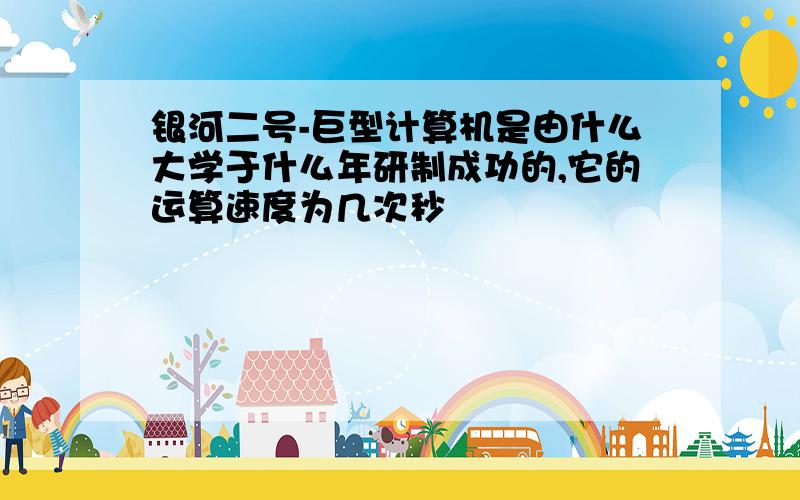 银河二号-巨型计算机是由什么大学于什么年研制成功的,它的运算速度为几次秒