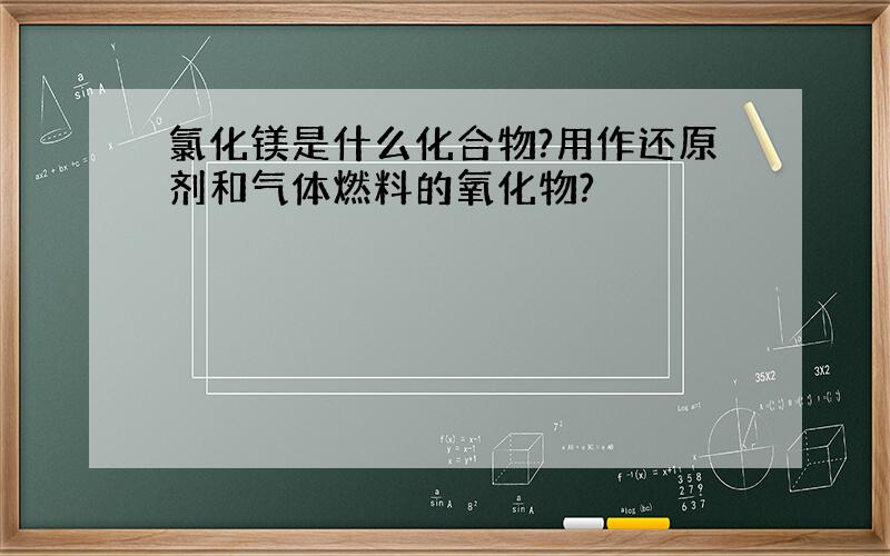 氯化镁是什么化合物?用作还原剂和气体燃料的氧化物?