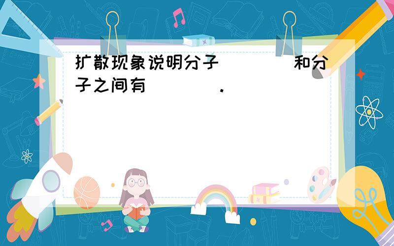 扩散现象说明分子____和分子之间有____.