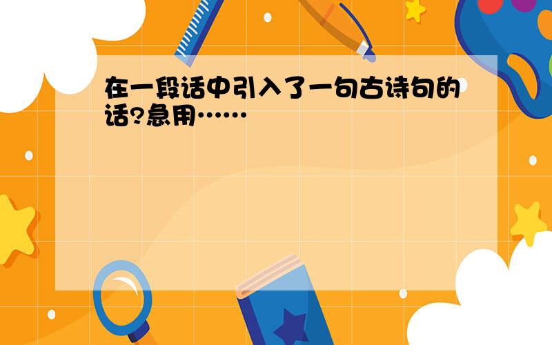 在一段话中引入了一句古诗句的话?急用……