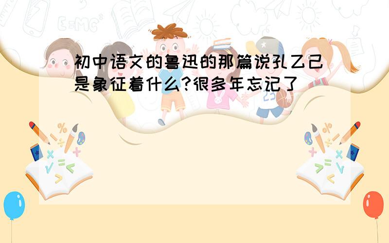 初中语文的鲁迅的那篇说孔乙己是象征着什么?很多年忘记了