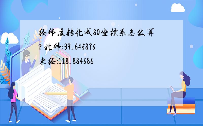 经纬度转化成80坐标系怎么算?北纬：39.645875 东经：118.884586