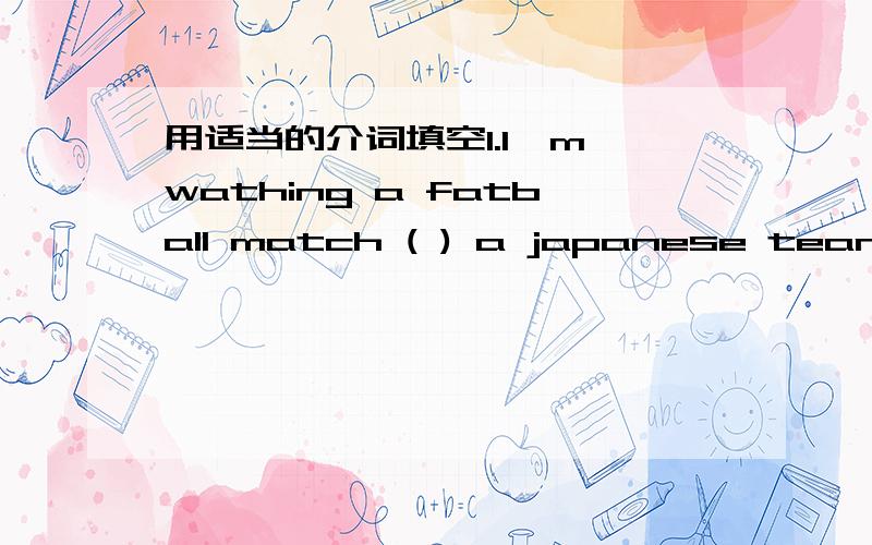 用适当的介词填空1.I'm wathing a fatball match ( ) a japanese tean ar