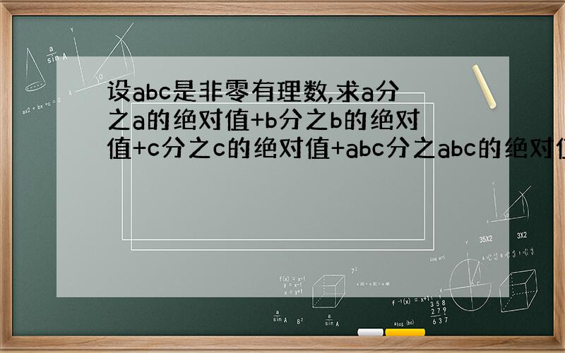 设abc是非零有理数,求a分之a的绝对值+b分之b的绝对值+c分之c的绝对值+abc分之abc的绝对值的值?