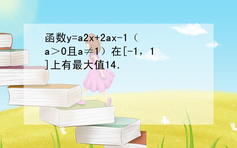 函数y=a2x+2ax-1（a＞0且a≠1）在[-1，1]上有最大值14．