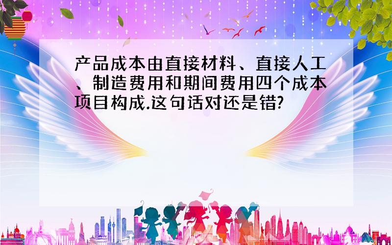 产品成本由直接材料、直接人工、制造费用和期间费用四个成本项目构成.这句话对还是错?
