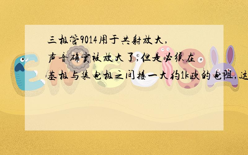 三极管9014用于共射放大,声音确实被放大了,但是必须在基极与集电极之间接一大约1k欧的电阻,这个电