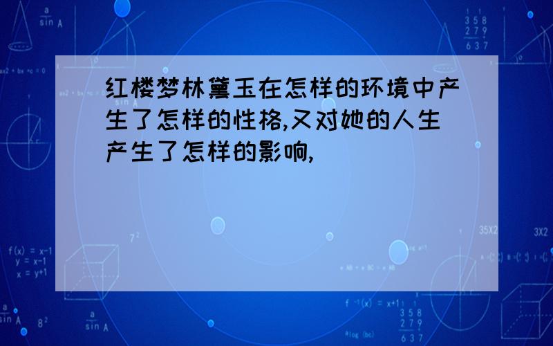 红楼梦林黛玉在怎样的环境中产生了怎样的性格,又对她的人生产生了怎样的影响,