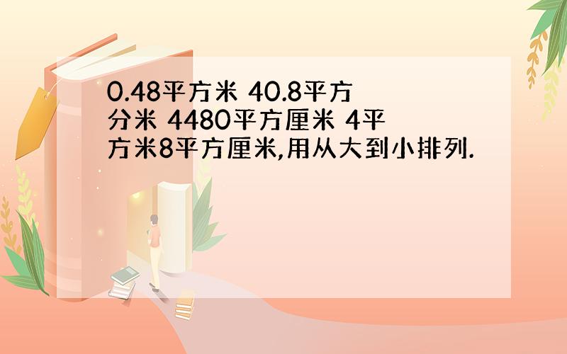 0.48平方米 40.8平方分米 4480平方厘米 4平方米8平方厘米,用从大到小排列.