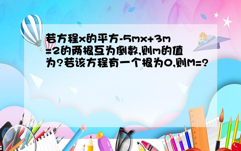 若方程x的平方-5mx+3m=2的两根互为倒数,则m的值为?若该方程有一个根为0,则M=?