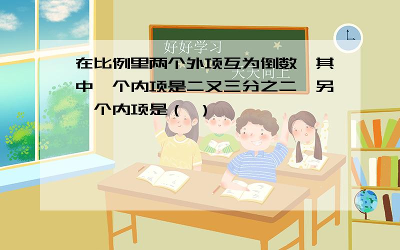 在比例里两个外项互为倒数,其中一个内项是二又三分之二,另一个内项是（ ）