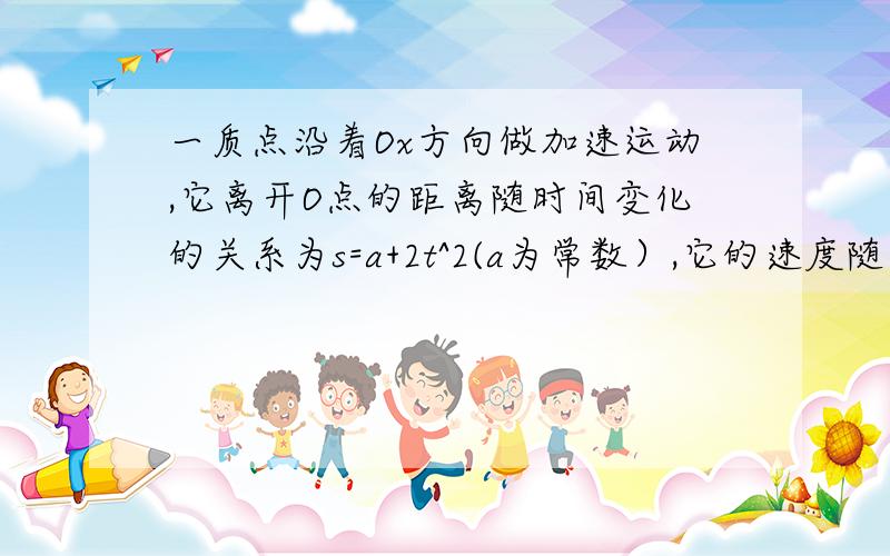 一质点沿着Ox方向做加速运动,它离开O点的距离随时间变化的关系为s=a+2t^2(a为常数）,它的速度随时间的变化关系为