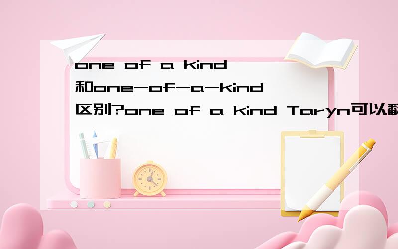 one of a kind 和one-of-a-kind区别?one of a kind Taryn可以翻译成独一无二的