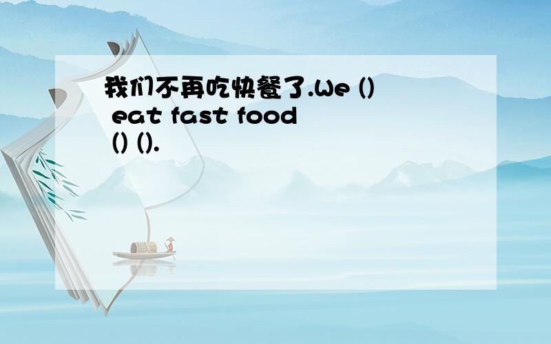 我们不再吃快餐了.We () eat fast food () ().